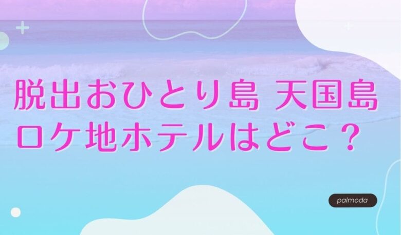 脱出おひとり島天国島ロケ地ホテルはどこ？